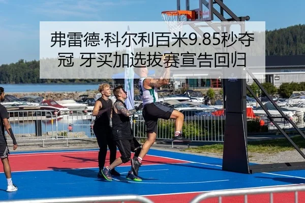 弗雷德·科尔利百米9.85秒夺冠 牙买加选拔赛宣告回归