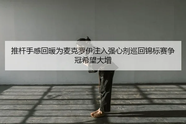 推杆手感回暖为麦克罗伊注入强心剂巡回锦标赛争冠希望大增